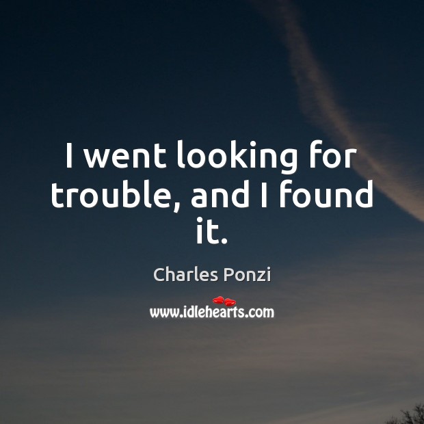 I went looking for trouble, and I found it. Charles Ponzi Picture Quote