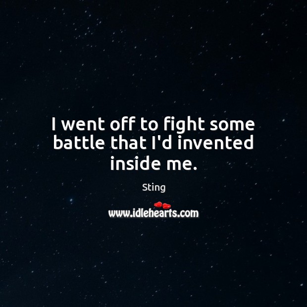 I went off to fight some battle that I’d invented inside me. Sting Picture Quote