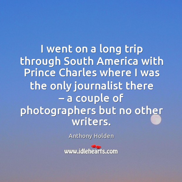 I went on a long trip through south america with prince charles where I was the only journalist there Anthony Holden Picture Quote