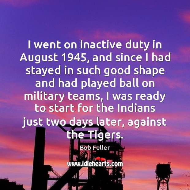 I went on inactive duty in August 1945, and since I had stayed Bob Feller Picture Quote