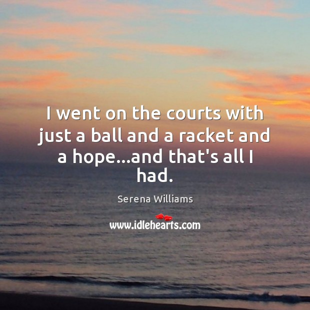 I went on the courts with just a ball and a racket and a hope…and that’s all I had. Serena Williams Picture Quote