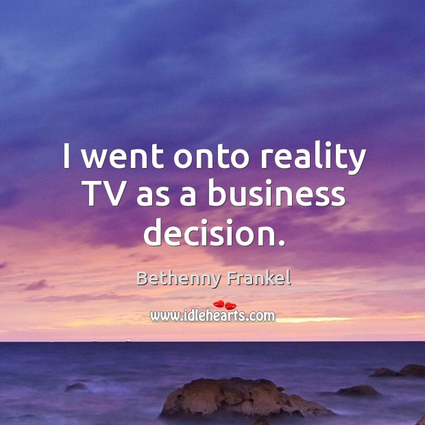 I went onto reality TV as a business decision. Bethenny Frankel Picture Quote