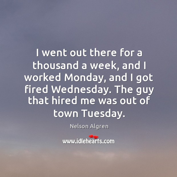 I went out there for a thousand a week, and I worked monday, and I got fired wednesday. Nelson Algren Picture Quote