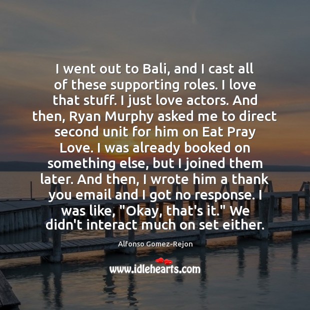 I went out to Bali, and I cast all of these supporting Alfonso Gomez-Rejon Picture Quote