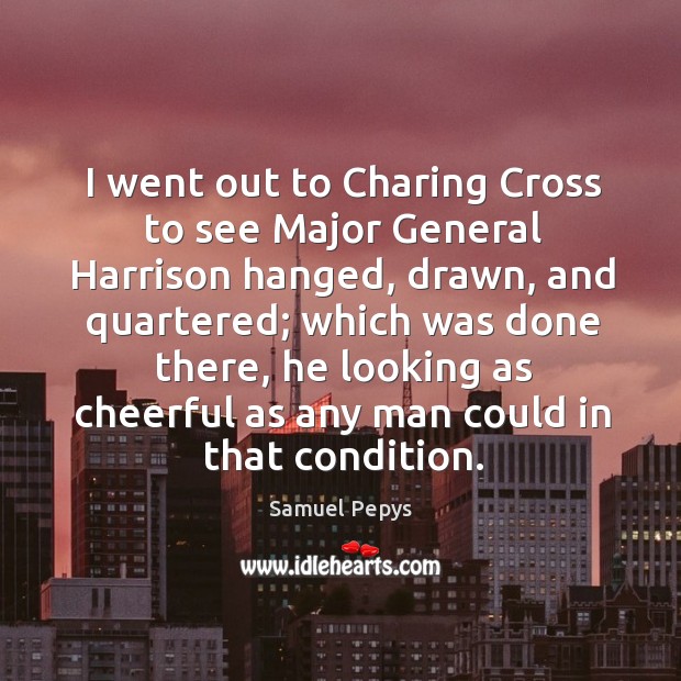I went out to charing cross to see major general harrison hanged, drawn, and quartered; Samuel Pepys Picture Quote