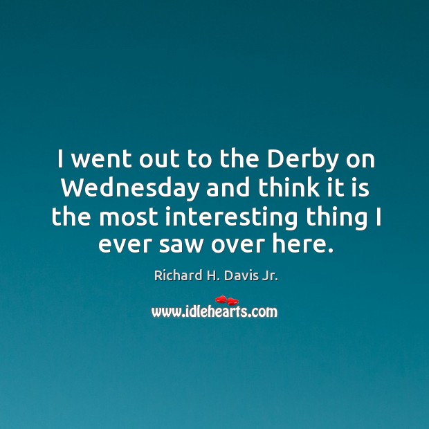 I went out to the derby on wednesday and think it is the most interesting thing I ever saw over here. Image