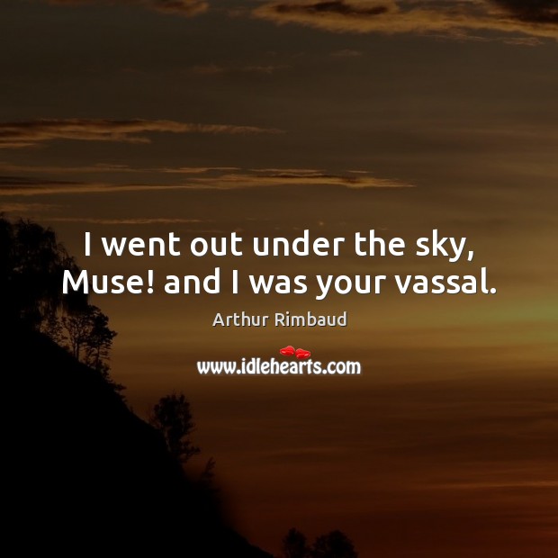 I went out under the sky, Muse! and I was your vassal. Arthur Rimbaud Picture Quote