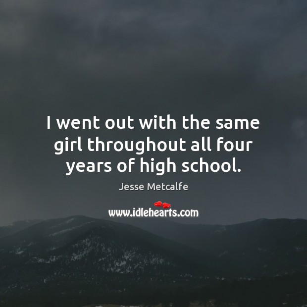 I went out with the same girl throughout all four years of high school. Jesse Metcalfe Picture Quote