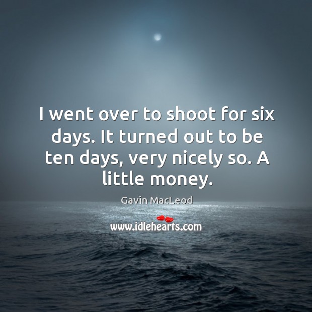 I went over to shoot for six days. It turned out to be ten days, very nicely so. A little money. Gavin MacLeod Picture Quote