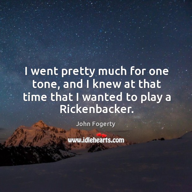 I went pretty much for one tone, and I knew at that time that I wanted to play a rickenbacker. John Fogerty Picture Quote
