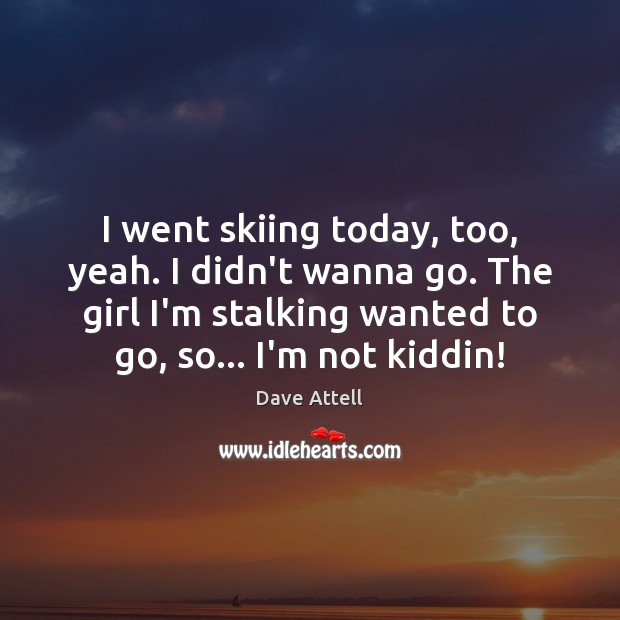 I went skiing today, too, yeah. I didn’t wanna go. The girl Dave Attell Picture Quote
