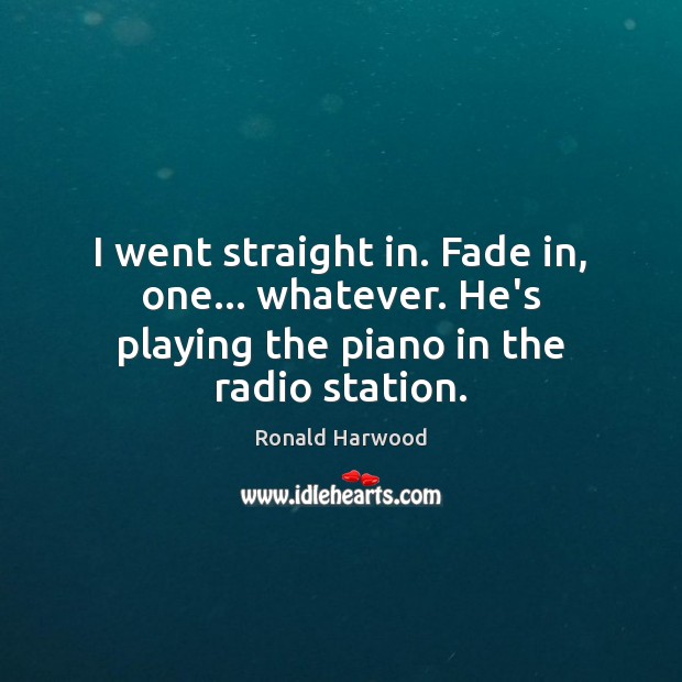 I went straight in. Fade in, one… whatever. He’s playing the piano in the radio station. Ronald Harwood Picture Quote