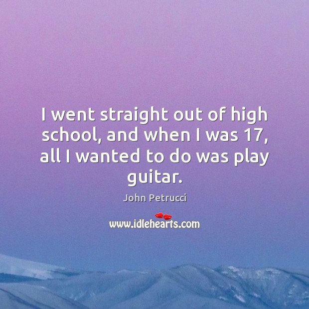 I went straight out of high school, and when I was 17, all I wanted to do was play guitar. John Petrucci Picture Quote