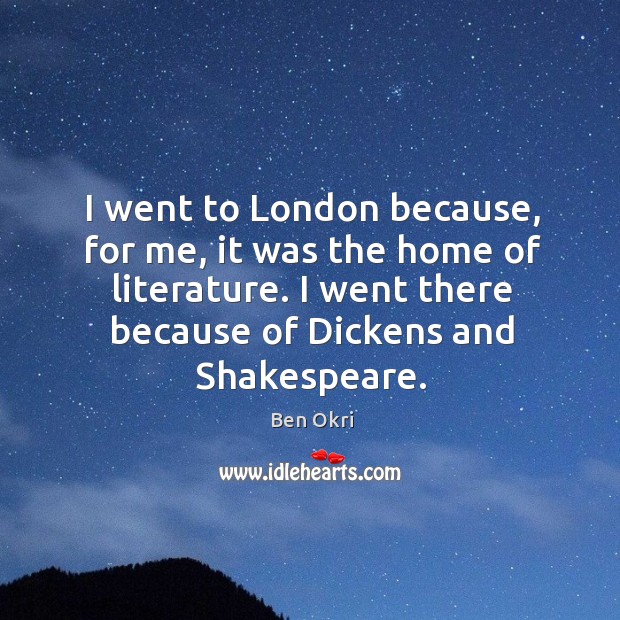 I went there because of dickens and shakespeare. Ben Okri Picture Quote