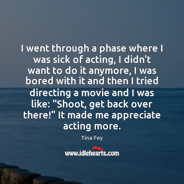 I went through a phase where I was sick of acting, I Tina Fey Picture Quote
