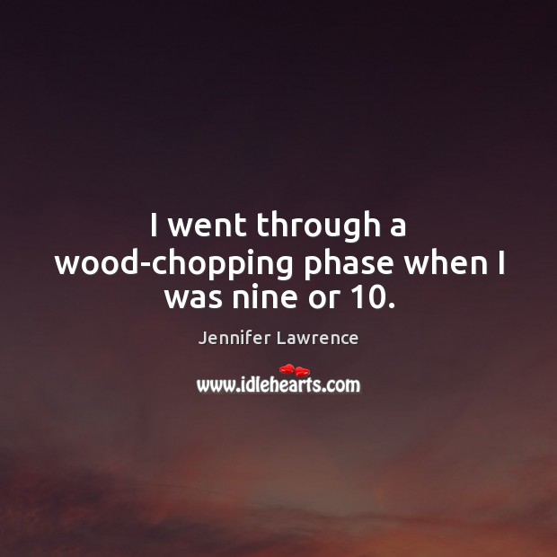 I went through a wood-chopping phase when I was nine or 10. Jennifer Lawrence Picture Quote
