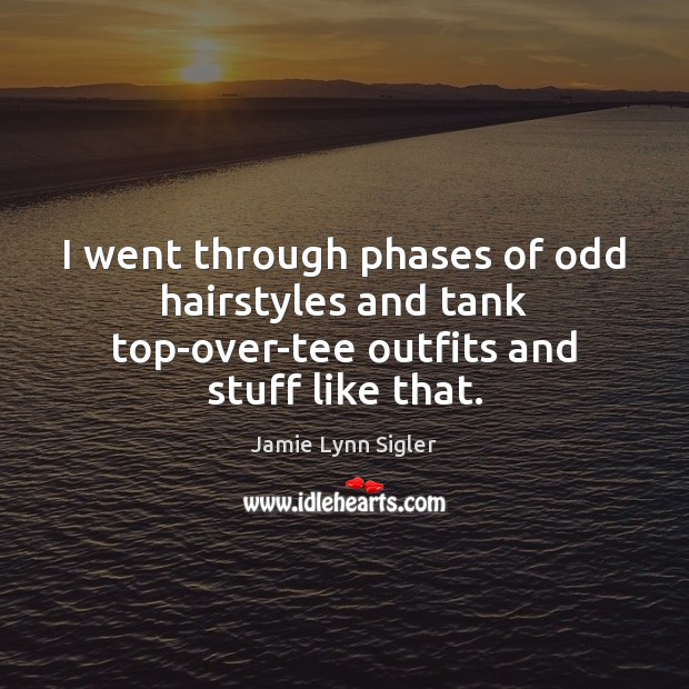 I went through phases of odd hairstyles and tank top-over-tee outfits and stuff like that. Jamie Lynn Sigler Picture Quote