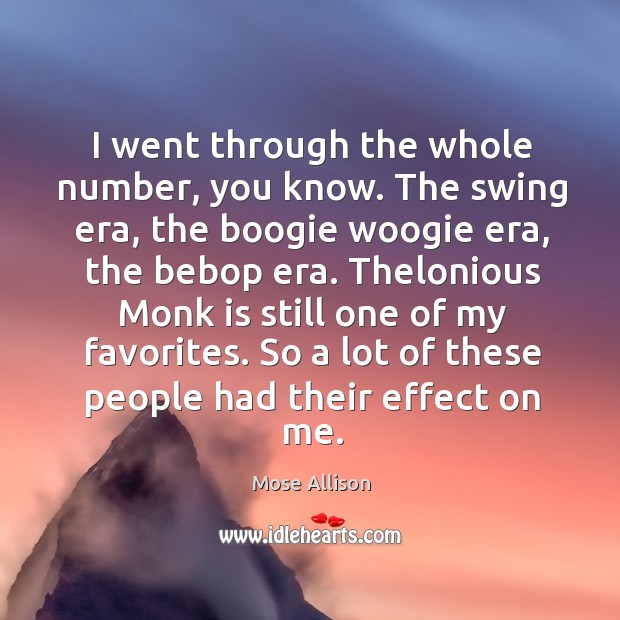 I went through the whole number, you know. The swing era, the boogie woogie era, the bebop era. Mose Allison Picture Quote