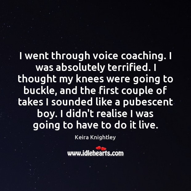 I went through voice coaching. I was absolutely terrified. I thought my Image