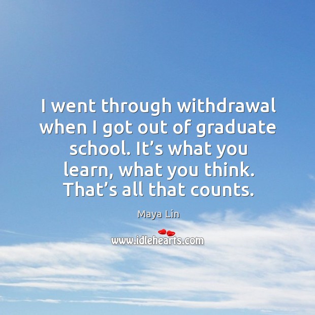 I went through withdrawal when I got out of graduate school. It’s what you learn, what you think. Maya Lin Picture Quote