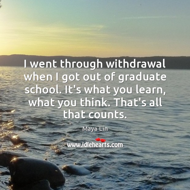 I went through withdrawal when I got out of graduate school. It’s Maya Lin Picture Quote