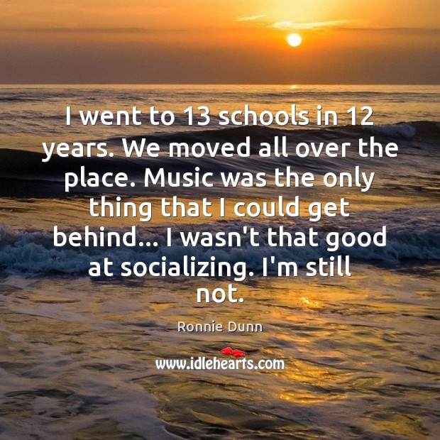 I went to 13 schools in 12 years. We moved all over the place. 