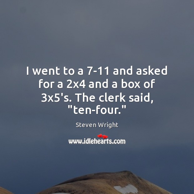 I went to a 7-11 and asked for a 2×4 and a box of 3×5’s. The clerk said, “ten-four.” Steven Wright Picture Quote