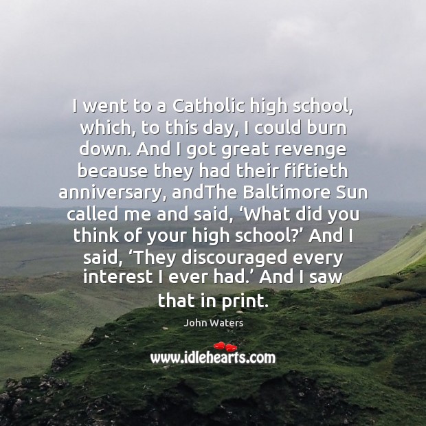 I went to a Catholic high school, which, to this day, I John Waters Picture Quote