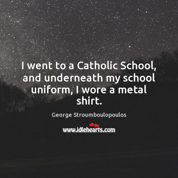 I went to a Catholic School, and underneath my school uniform, I wore a metal shirt. Image