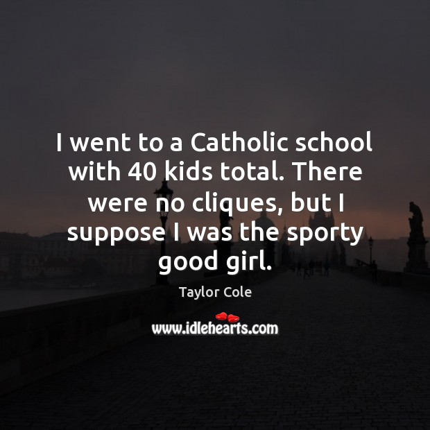 I went to a Catholic school with 40 kids total. There were no Taylor Cole Picture Quote