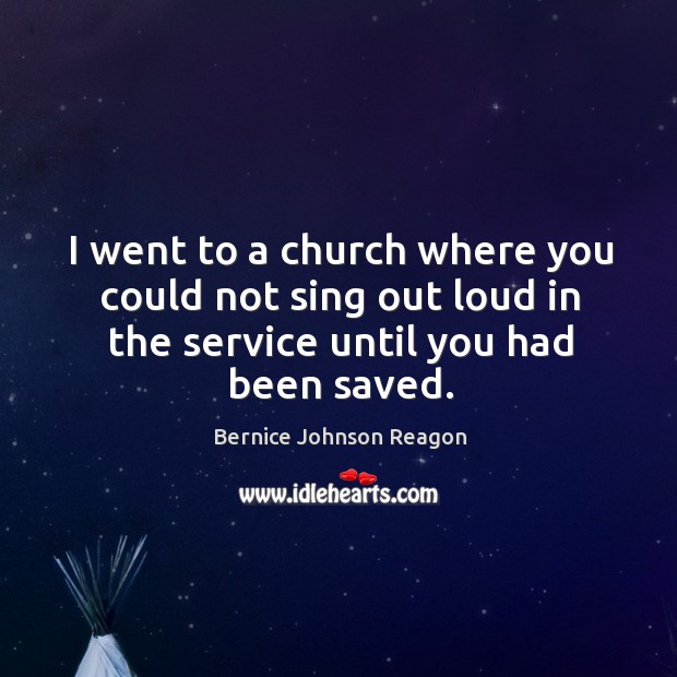 I went to a church where you could not sing out loud in the service until you had been saved. Bernice Johnson Reagon Picture Quote