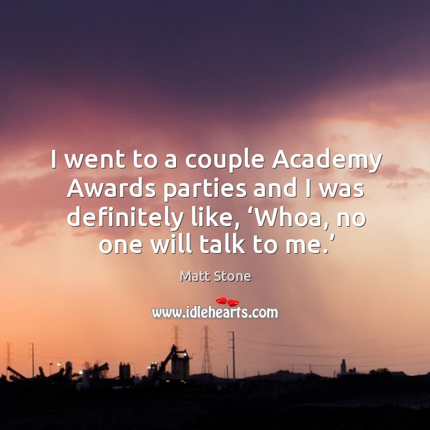 I went to a couple academy awards parties and I was definitely like, ‘whoa, no one will talk to me.’ Matt Stone Picture Quote