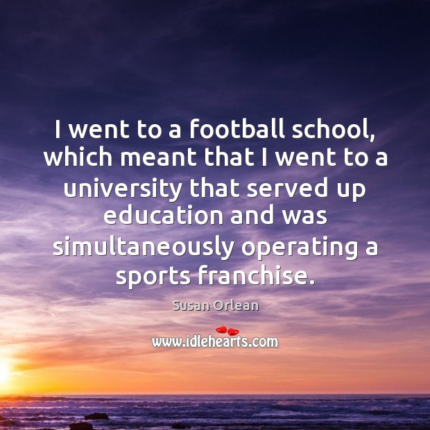 I went to a football school, which meant that I went to Susan Orlean Picture Quote