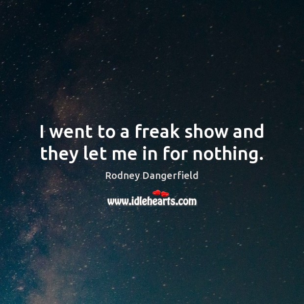 I went to a freak show and they let me in for nothing. Rodney Dangerfield Picture Quote