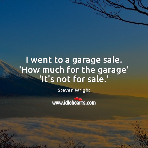 I went to a garage sale. ‘How much for the garage’ ‘It’s not for sale.’ Image