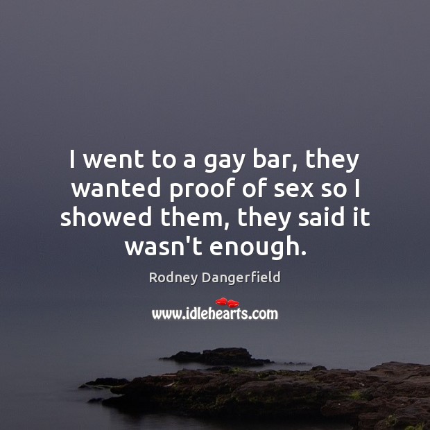 I went to a gay bar, they wanted proof of sex so Rodney Dangerfield Picture Quote