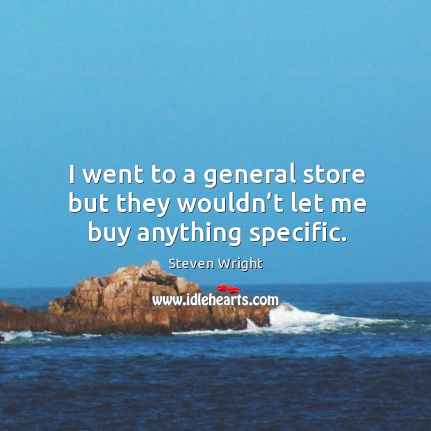 I went to a general store but they wouldn’t let me buy anything specific. Steven Wright Picture Quote