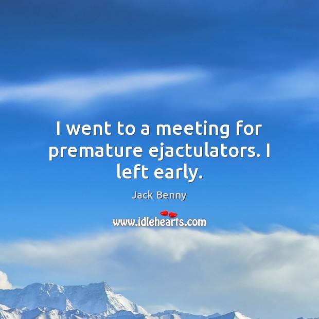 I went to a meeting for premature ejactulators. I left early. Image