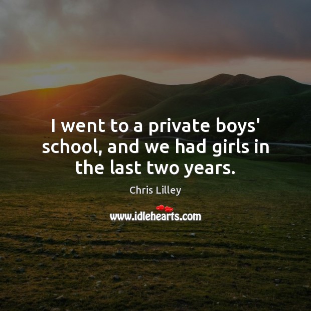 I went to a private boys’ school, and we had girls in the last two years. Chris Lilley Picture Quote