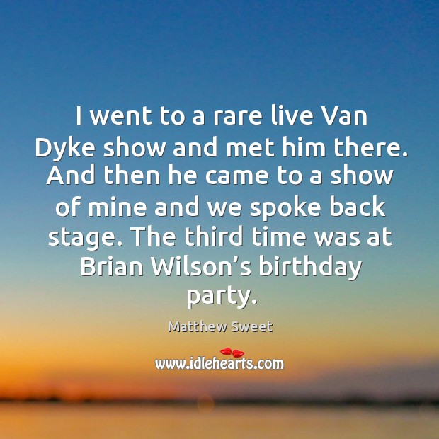 I went to a rare live van dyke show and met him there. And then he came to a show of mine and we spoke back stage. Matthew Sweet Picture Quote