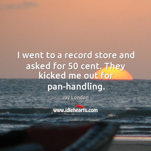 I went to a record store and asked for 50 cent. They kicked me out for pan-handling. Image