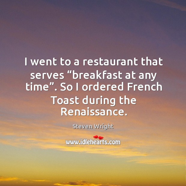 I went to a restaurant that serves “breakfast at any time”. So I ordered french toast during the renaissance. Steven Wright Picture Quote