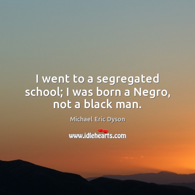 I went to a segregated school; I was born a Negro, not a black man. Michael Eric Dyson Picture Quote