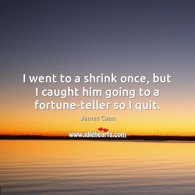 I went to a shrink once, but I caught him going to a fortune-teller so I quit. James Caan Picture Quote