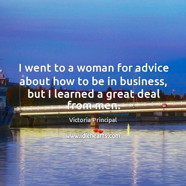 I went to a woman for advice about how to be in business, but I learned a great deal from men. Victoria Principal Picture Quote