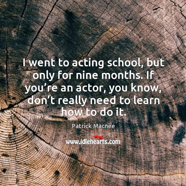I went to acting school, but only for nine months. If you’re an actor, you know, don’t really need to learn how to do it. Patrick Macnee Picture Quote
