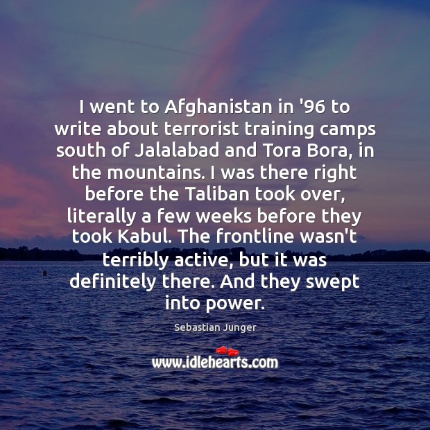 I went to Afghanistan in ’96 to write about terrorist training camps Sebastian Junger Picture Quote
