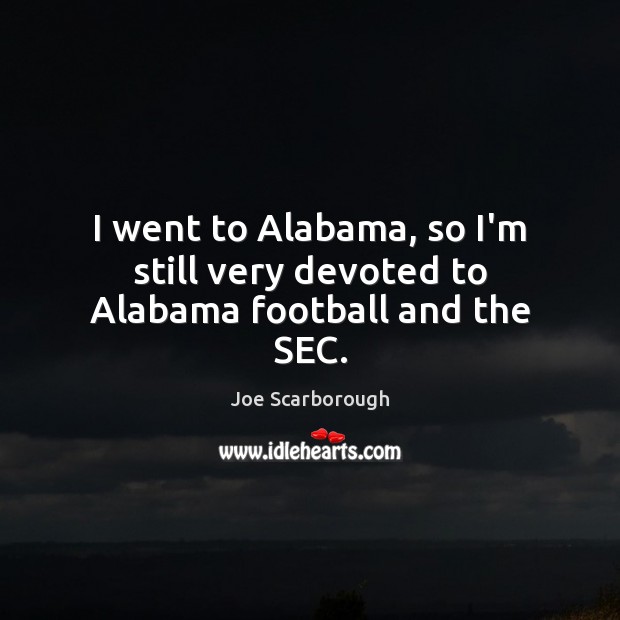 I went to Alabama, so I’m still very devoted to Alabama football and the SEC. Joe Scarborough Picture Quote