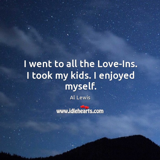 I went to all the love-ins. I took my kids. I enjoyed myself. Al Lewis Picture Quote
