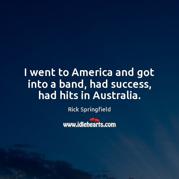 I went to America and got into a band, had success, had hits in Australia. Rick Springfield Picture Quote